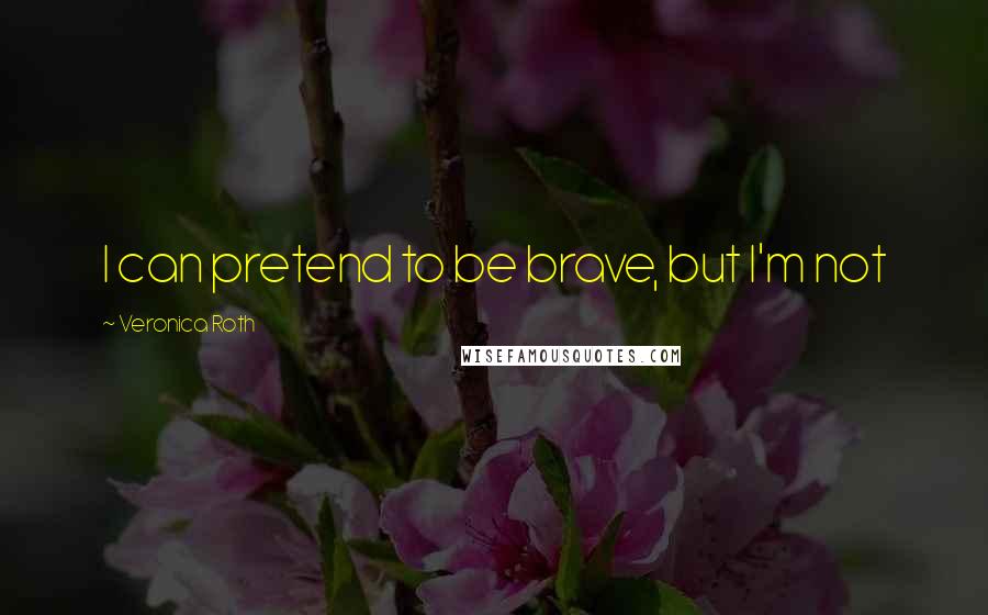 Veronica Roth Quotes: I can pretend to be brave, but I'm not