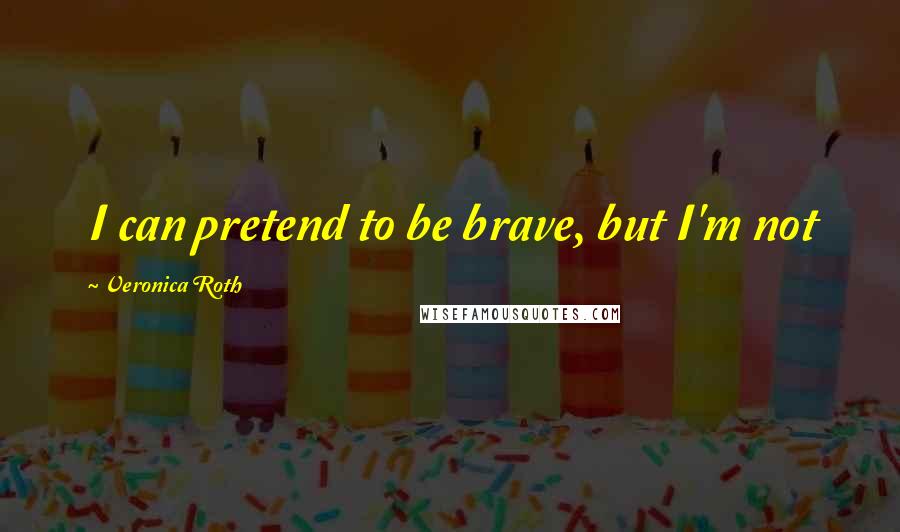 Veronica Roth Quotes: I can pretend to be brave, but I'm not