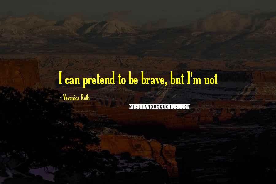 Veronica Roth Quotes: I can pretend to be brave, but I'm not