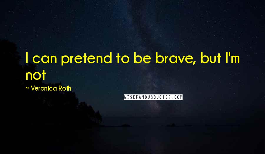 Veronica Roth Quotes: I can pretend to be brave, but I'm not