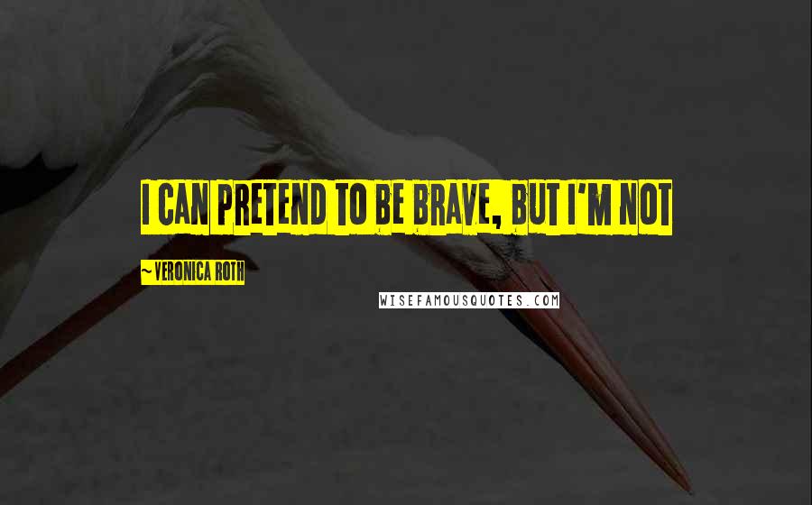 Veronica Roth Quotes: I can pretend to be brave, but I'm not