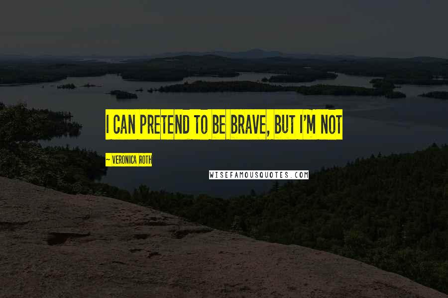 Veronica Roth Quotes: I can pretend to be brave, but I'm not