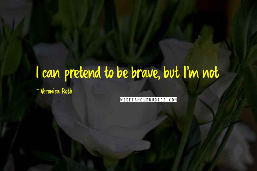 Veronica Roth Quotes: I can pretend to be brave, but I'm not