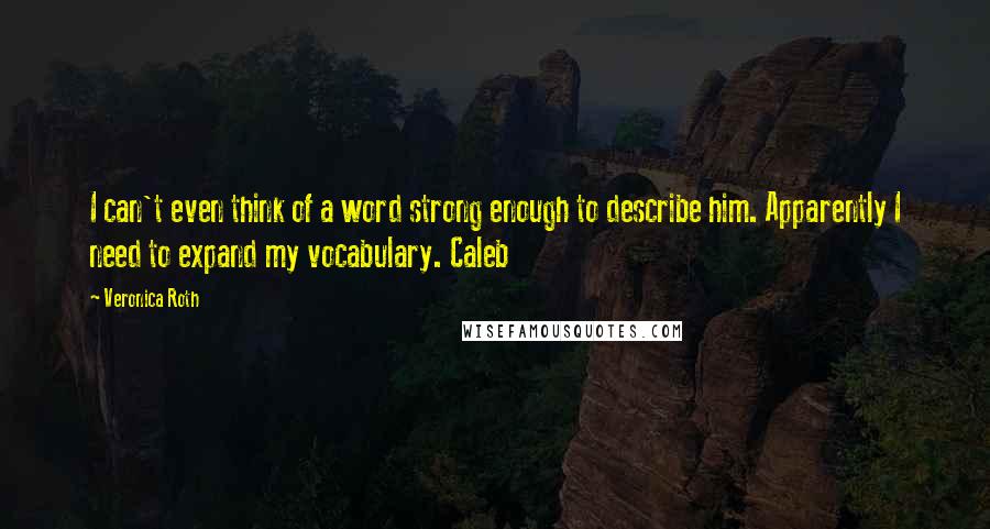 Veronica Roth Quotes: I can't even think of a word strong enough to describe him. Apparently I need to expand my vocabulary. Caleb
