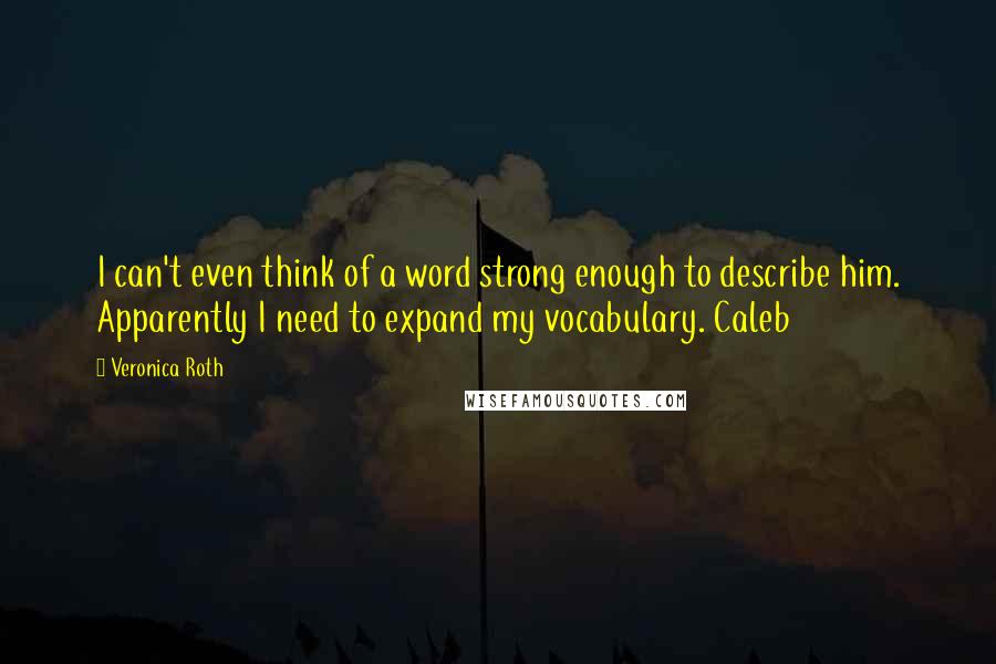 Veronica Roth Quotes: I can't even think of a word strong enough to describe him. Apparently I need to expand my vocabulary. Caleb