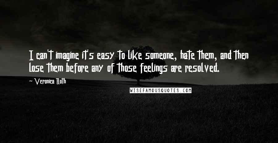 Veronica Roth Quotes: I can't imagine it's easy to like someone, hate them, and then lose them before any of those feelings are resolved.