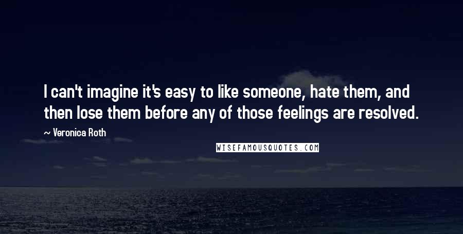 Veronica Roth Quotes: I can't imagine it's easy to like someone, hate them, and then lose them before any of those feelings are resolved.