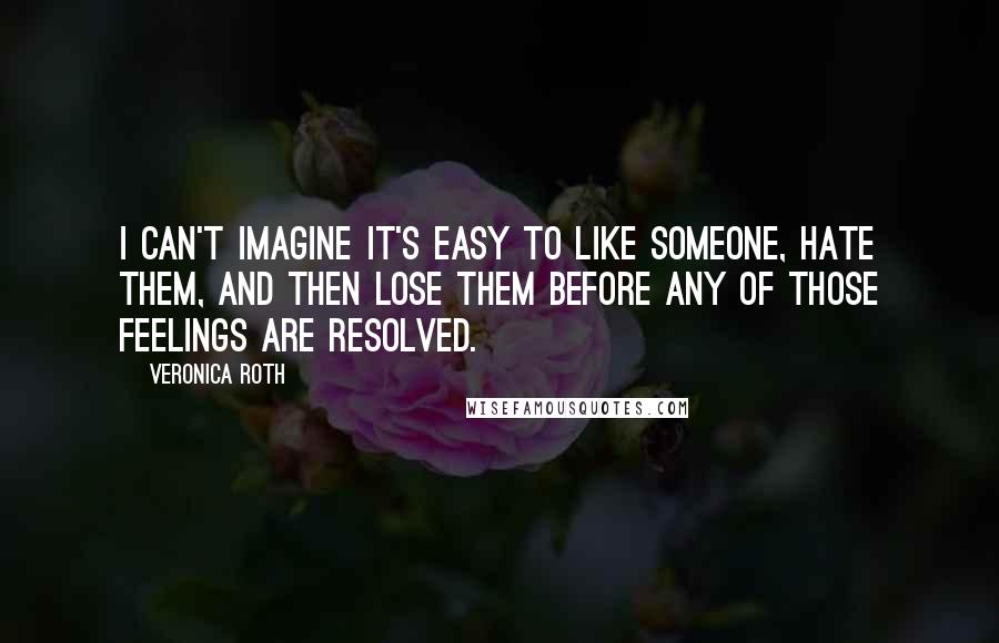 Veronica Roth Quotes: I can't imagine it's easy to like someone, hate them, and then lose them before any of those feelings are resolved.