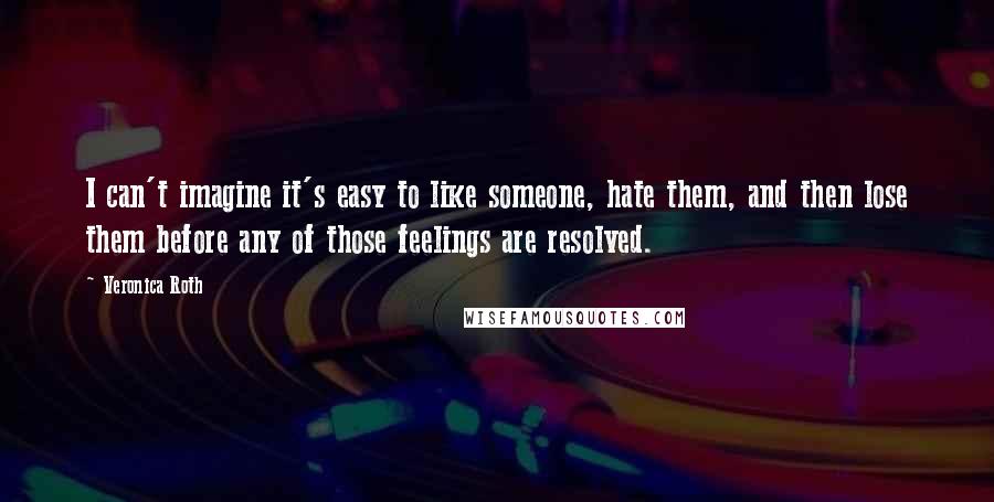 Veronica Roth Quotes: I can't imagine it's easy to like someone, hate them, and then lose them before any of those feelings are resolved.