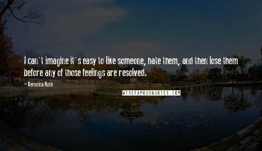 Veronica Roth Quotes: I can't imagine it's easy to like someone, hate them, and then lose them before any of those feelings are resolved.