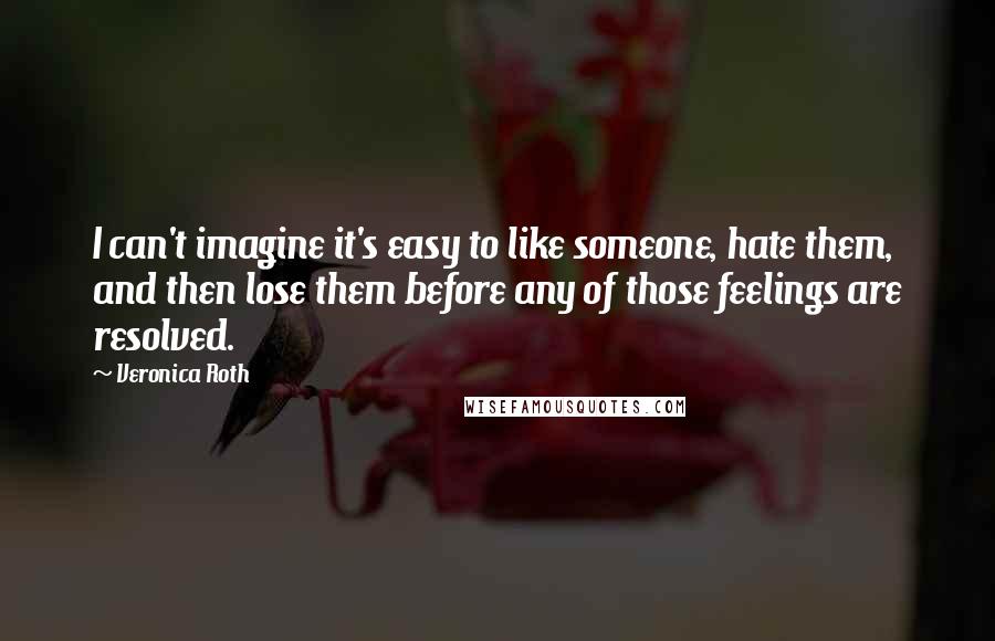 Veronica Roth Quotes: I can't imagine it's easy to like someone, hate them, and then lose them before any of those feelings are resolved.