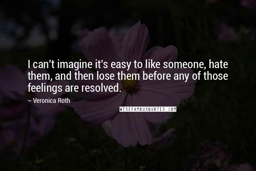 Veronica Roth Quotes: I can't imagine it's easy to like someone, hate them, and then lose them before any of those feelings are resolved.