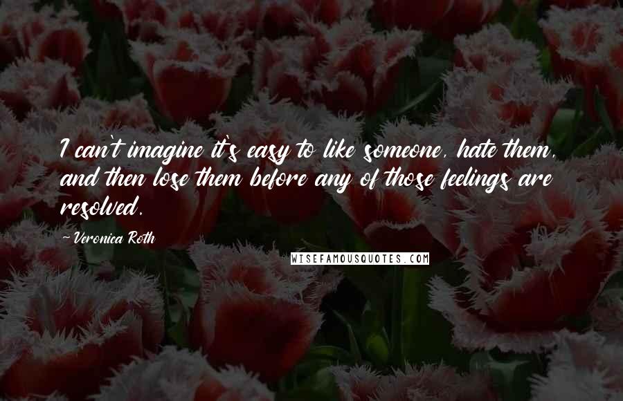 Veronica Roth Quotes: I can't imagine it's easy to like someone, hate them, and then lose them before any of those feelings are resolved.