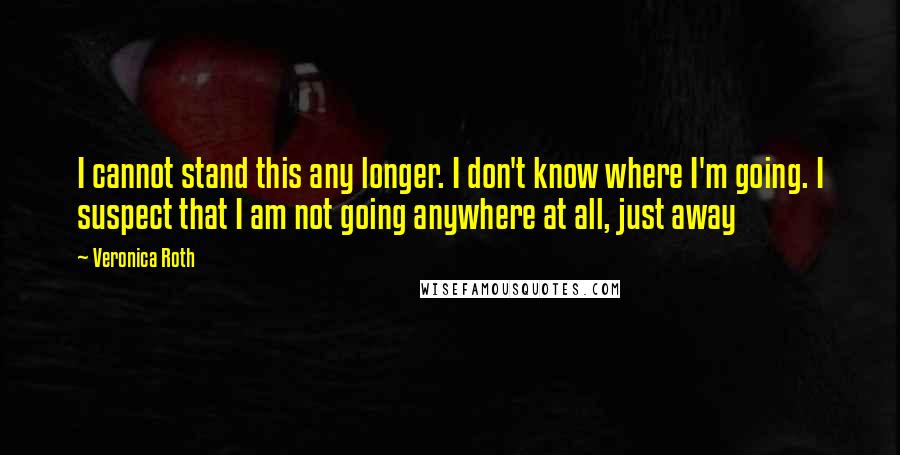 Veronica Roth Quotes: I cannot stand this any longer. I don't know where I'm going. I suspect that I am not going anywhere at all, just away