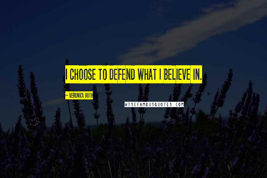 Veronica Roth Quotes: I choose to defend what I believe in.