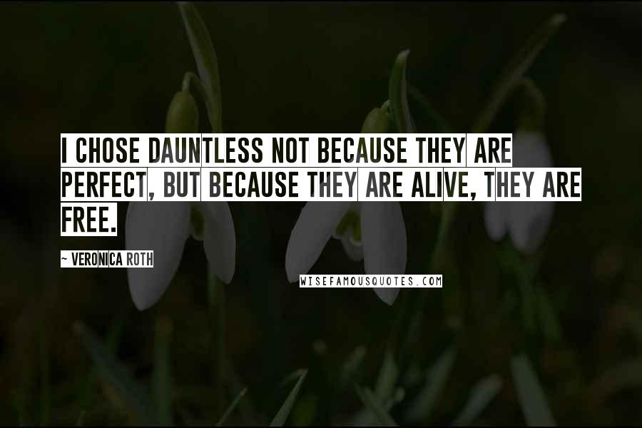 Veronica Roth Quotes: I chose Dauntless not because they are perfect, but because they are alive, they are free.