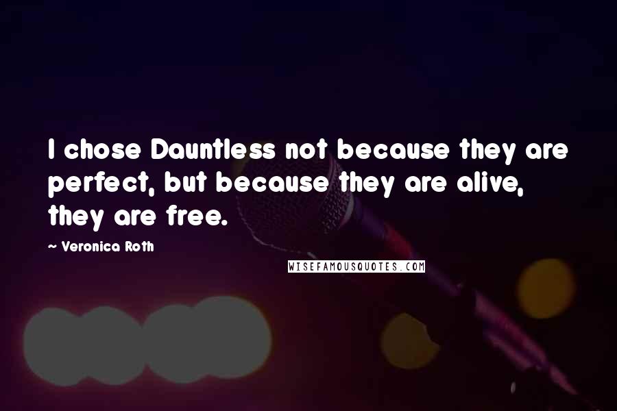 Veronica Roth Quotes: I chose Dauntless not because they are perfect, but because they are alive, they are free.