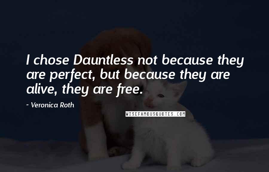 Veronica Roth Quotes: I chose Dauntless not because they are perfect, but because they are alive, they are free.