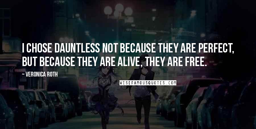 Veronica Roth Quotes: I chose Dauntless not because they are perfect, but because they are alive, they are free.