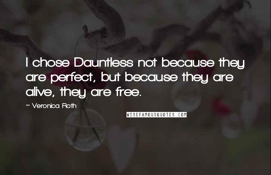 Veronica Roth Quotes: I chose Dauntless not because they are perfect, but because they are alive, they are free.