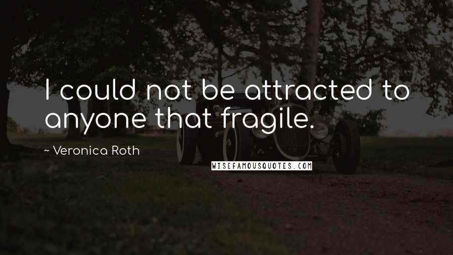 Veronica Roth Quotes: I could not be attracted to anyone that fragile.