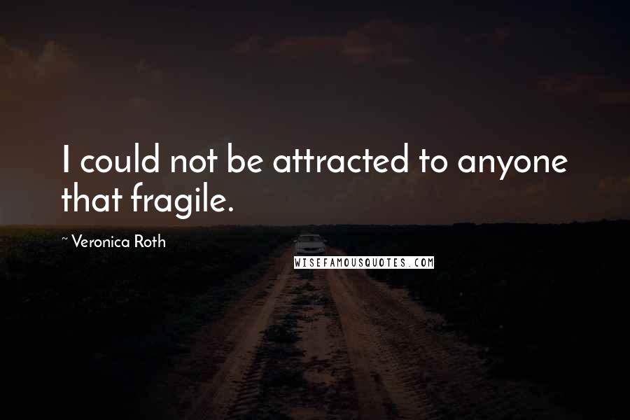 Veronica Roth Quotes: I could not be attracted to anyone that fragile.