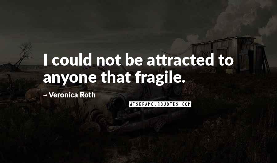 Veronica Roth Quotes: I could not be attracted to anyone that fragile.