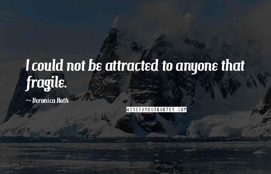 Veronica Roth Quotes: I could not be attracted to anyone that fragile.