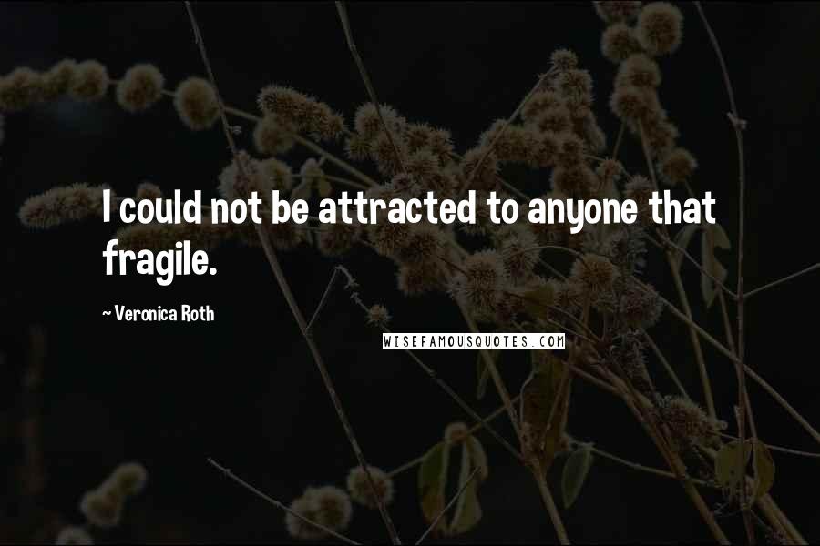 Veronica Roth Quotes: I could not be attracted to anyone that fragile.