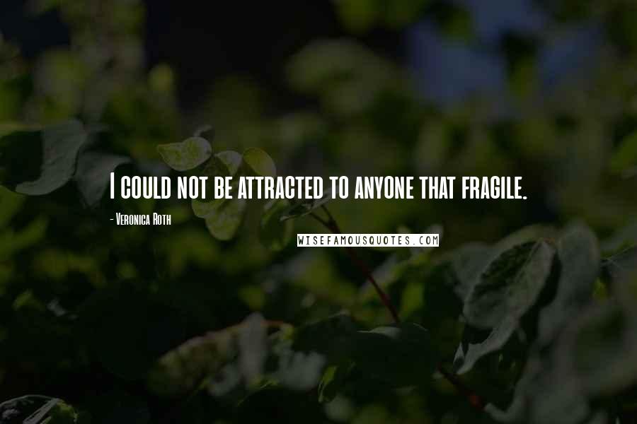 Veronica Roth Quotes: I could not be attracted to anyone that fragile.