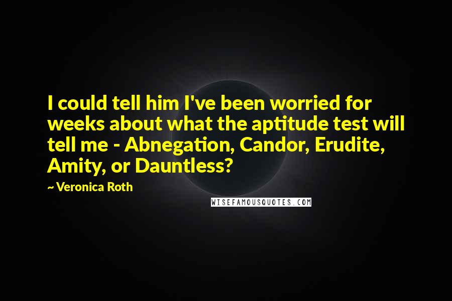 Veronica Roth Quotes: I could tell him I've been worried for weeks about what the aptitude test will tell me - Abnegation, Candor, Erudite, Amity, or Dauntless?