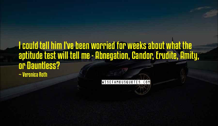 Veronica Roth Quotes: I could tell him I've been worried for weeks about what the aptitude test will tell me - Abnegation, Candor, Erudite, Amity, or Dauntless?