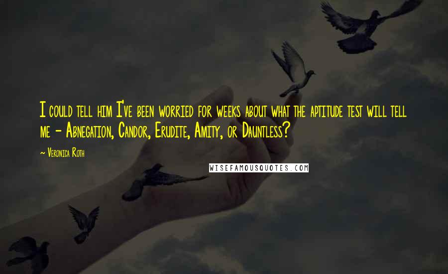 Veronica Roth Quotes: I could tell him I've been worried for weeks about what the aptitude test will tell me - Abnegation, Candor, Erudite, Amity, or Dauntless?