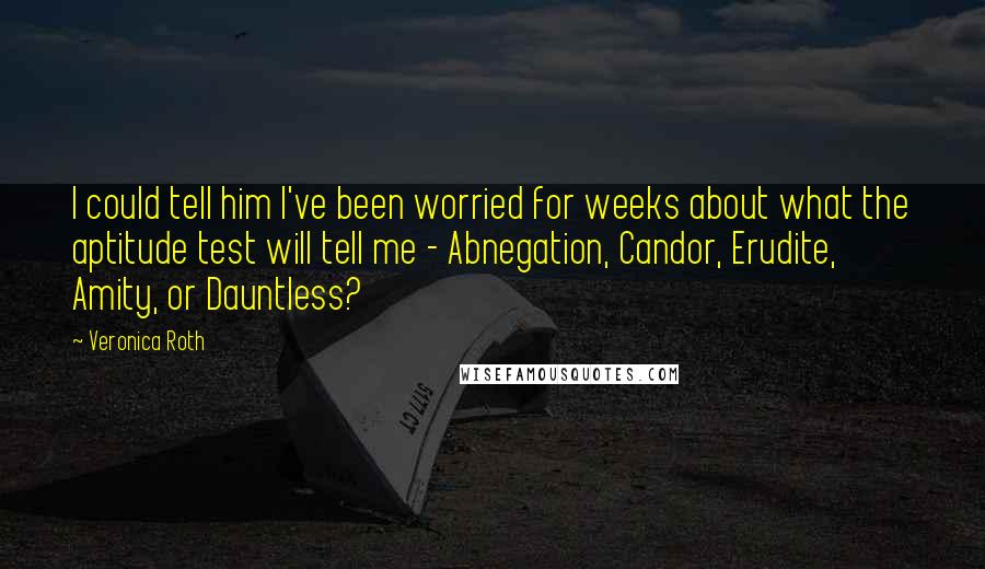 Veronica Roth Quotes: I could tell him I've been worried for weeks about what the aptitude test will tell me - Abnegation, Candor, Erudite, Amity, or Dauntless?
