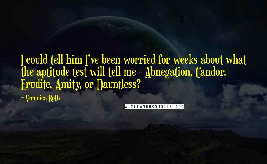 Veronica Roth Quotes: I could tell him I've been worried for weeks about what the aptitude test will tell me - Abnegation, Candor, Erudite, Amity, or Dauntless?
