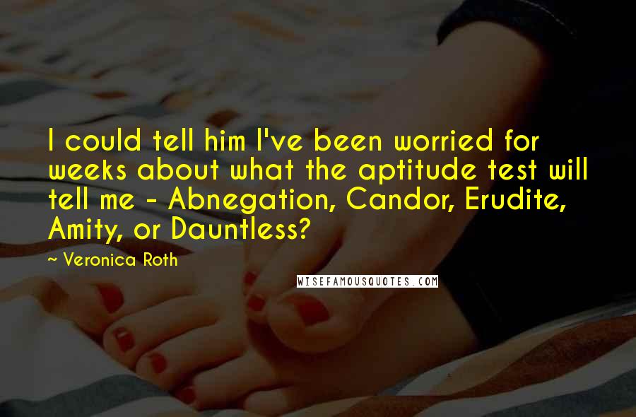 Veronica Roth Quotes: I could tell him I've been worried for weeks about what the aptitude test will tell me - Abnegation, Candor, Erudite, Amity, or Dauntless?