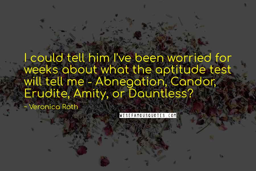 Veronica Roth Quotes: I could tell him I've been worried for weeks about what the aptitude test will tell me - Abnegation, Candor, Erudite, Amity, or Dauntless?