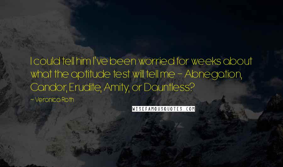 Veronica Roth Quotes: I could tell him I've been worried for weeks about what the aptitude test will tell me - Abnegation, Candor, Erudite, Amity, or Dauntless?