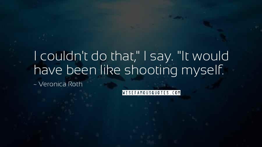 Veronica Roth Quotes: I couldn't do that," I say. "It would have been like shooting myself.