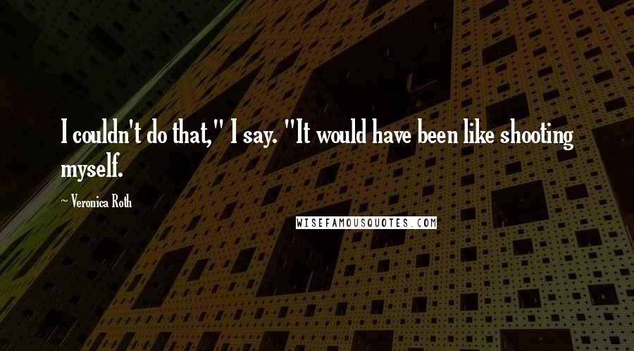 Veronica Roth Quotes: I couldn't do that," I say. "It would have been like shooting myself.