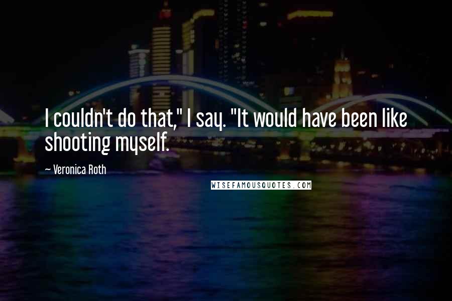 Veronica Roth Quotes: I couldn't do that," I say. "It would have been like shooting myself.