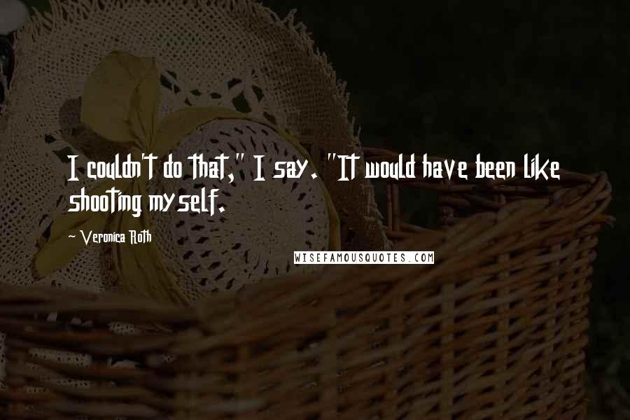 Veronica Roth Quotes: I couldn't do that," I say. "It would have been like shooting myself.