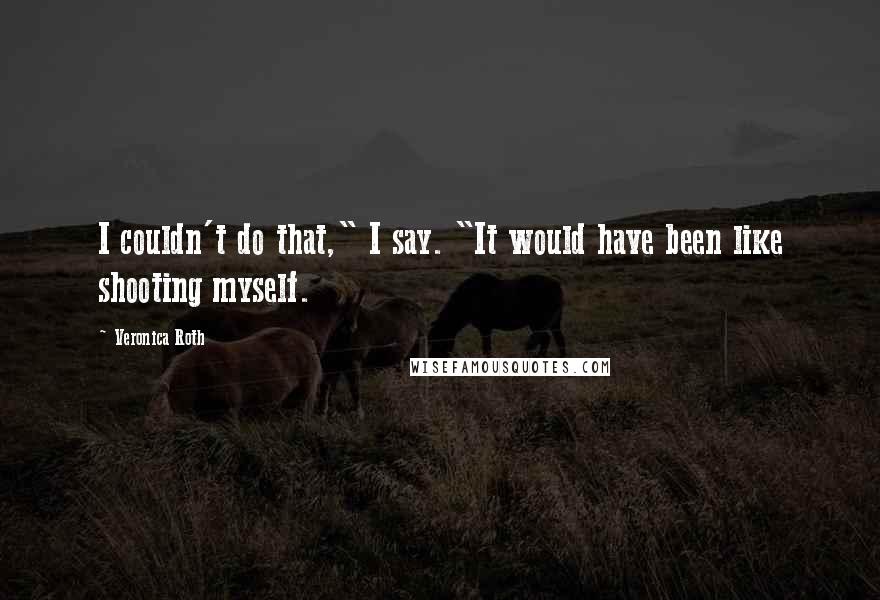Veronica Roth Quotes: I couldn't do that," I say. "It would have been like shooting myself.
