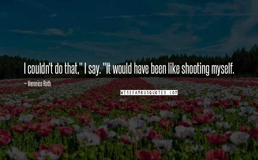 Veronica Roth Quotes: I couldn't do that," I say. "It would have been like shooting myself.