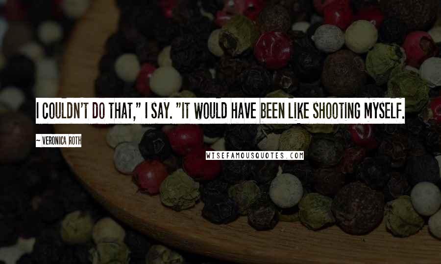 Veronica Roth Quotes: I couldn't do that," I say. "It would have been like shooting myself.