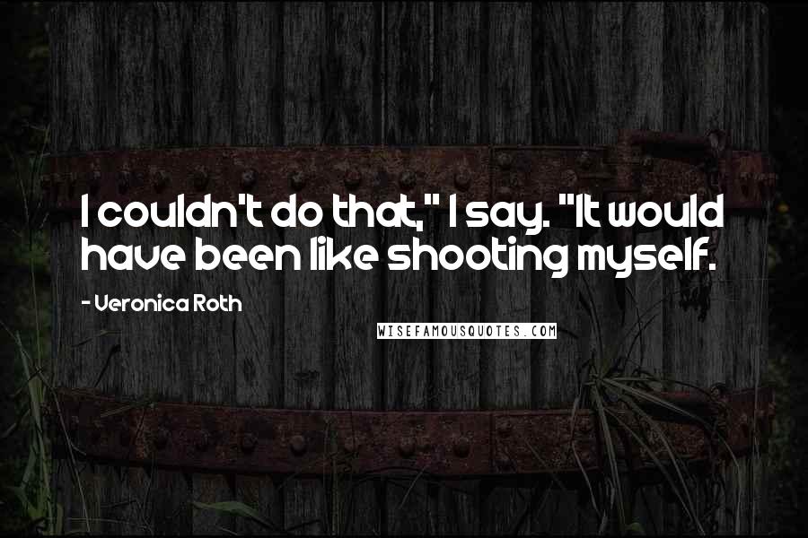 Veronica Roth Quotes: I couldn't do that," I say. "It would have been like shooting myself.