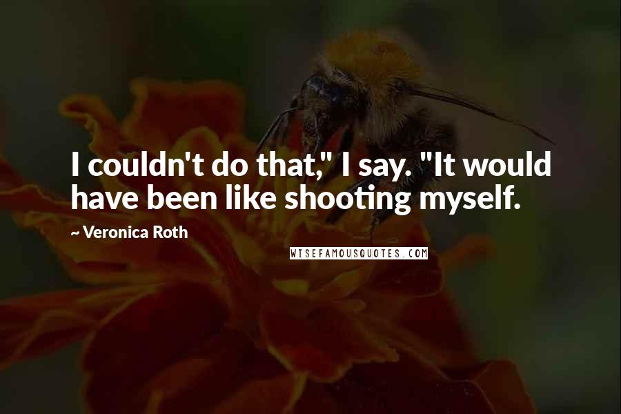 Veronica Roth Quotes: I couldn't do that," I say. "It would have been like shooting myself.