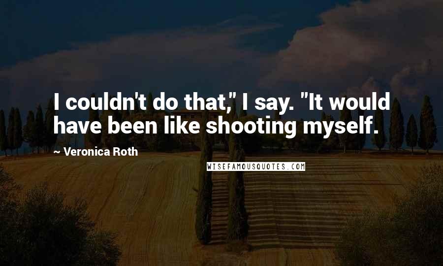 Veronica Roth Quotes: I couldn't do that," I say. "It would have been like shooting myself.