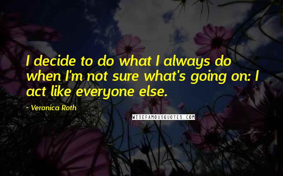 Veronica Roth Quotes: I decide to do what I always do when I'm not sure what's going on: I act like everyone else.