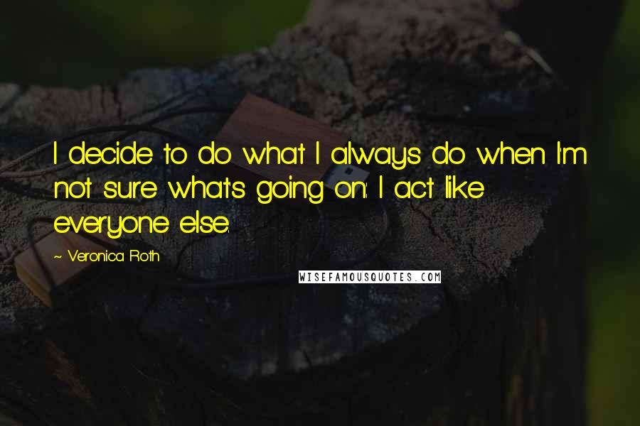 Veronica Roth Quotes: I decide to do what I always do when I'm not sure what's going on: I act like everyone else.